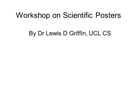 Workshop on Scientific Posters By Dr Lewis D Griffin, UCL CS.