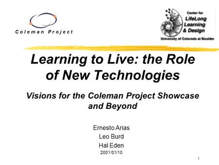 1 Learning to Live: the Role of New Technologies Visions for the Coleman Project Showcase and Beyond Ernesto Arias Leo Burd Hal Eden 2001/01/10 C o l e.