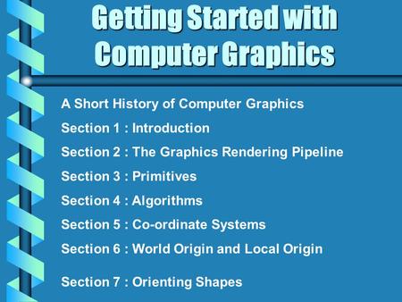 Getting Started with Computer Graphics A Short History of Computer Graphics Section 1 : Introduction Section 2 : The Graphics Rendering Pipeline Section.