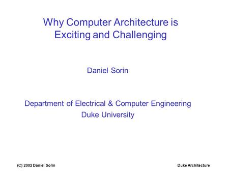 (C) 2002 Daniel SorinDuke Architecture Why Computer Architecture is Exciting and Challenging Daniel Sorin Department of Electrical & Computer Engineering.
