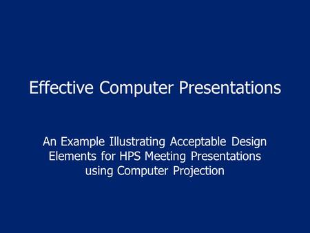 Effective Computer Presentations An Example Illustrating Acceptable Design Elements for HPS Meeting Presentations using Computer Projection.