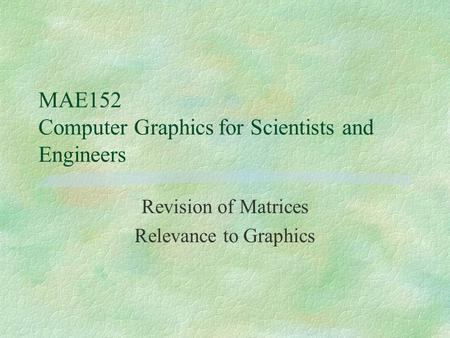 MAE152 Computer Graphicsfor Scientists and Engineers Revision of Matrices Relevance to Graphics.