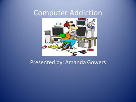 Computer Addiction Presented by: Amanda Gowers. In the 1970’s the notion that a person can become addicted to computer use first came about. Today the.