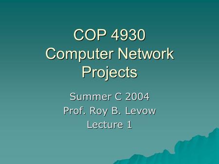 COP 4930 Computer Network Projects Summer C 2004 Prof. Roy B. Levow Lecture 1.