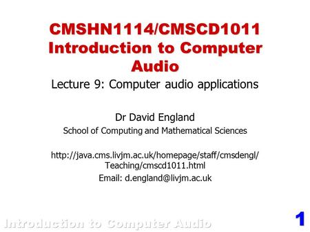 1 CMSHN1114/CMSCD1011 Introduction to Computer Audio Lecture 9: Computer audio applications Dr David England School of Computing and Mathematical Sciences.