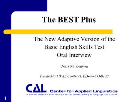 1 The New Adaptive Version of the Basic English Skills Test Oral Interview Dorry M. Kenyon Funded by OVAE Contract: ED-00-CO-0130 The BEST Plus.