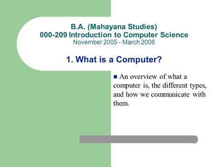 B.A. (Mahayana Studies) 000-209 Introduction to Computer Science November 2005 - March 2006 1. What is a Computer? An overview of what a computer is, the.