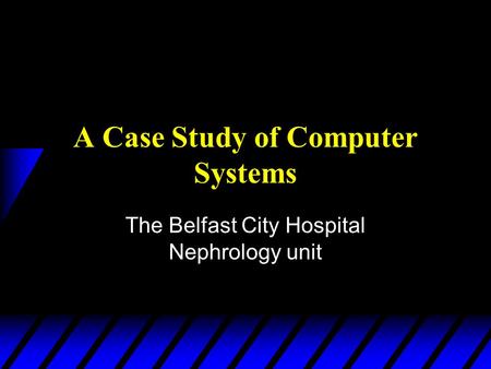 A Case Study of Computer Systems The Belfast City Hospital Nephrology unit.