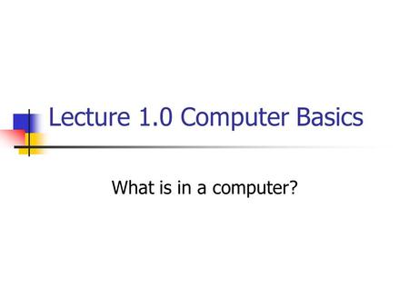 Lecture 1.0 Computer Basics What is in a computer?
