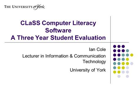 CLaSS Computer Literacy Software A Three Year Student Evaluation Ian Cole Lecturer in Information & Communication Technology University of York.