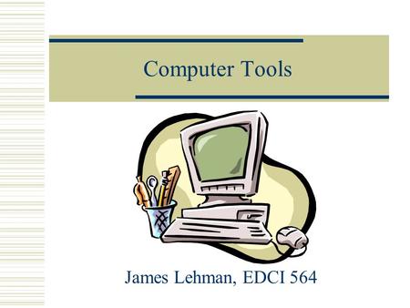 Computer Tools James Lehman, EDCI 564.