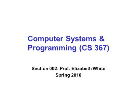 Computer Systems & Programming (CS 367) Section 002: Prof. Elizabeth White Spring 2010.