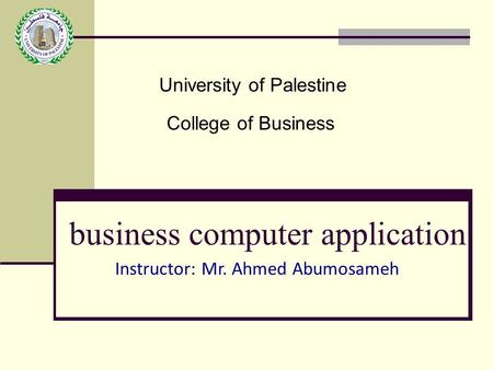 Business computer application University of Palestine College of Business Instructor: Mr. Ahmed Abumosameh.