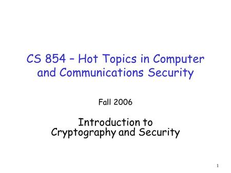 1 CS 854 – Hot Topics in Computer and Communications Security Fall 2006 Introduction to Cryptography and Security.