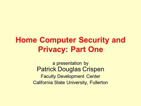 Home Computer Security and Privacy: Part One a presentation by Patrick Douglas Crispen Faculty Development Center California State University, Fullerton.
