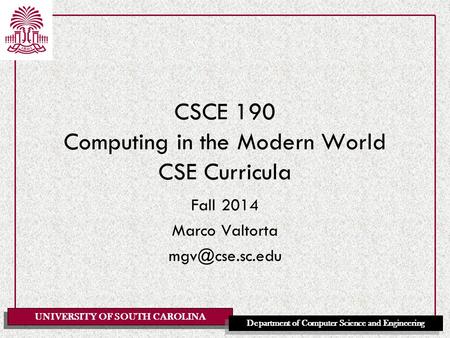 UNIVERSITY OF SOUTH CAROLINA Department of Computer Science and Engineering CSCE 190 Computing in the Modern World CSE Curricula Fall 2014 Marco Valtorta.