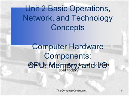 The Computer Continuum1-1 Unit 2 Basic Operations, Network, and Technology Concepts Computer Hardware Components: CPU, Memory, and I/O What is the typical.