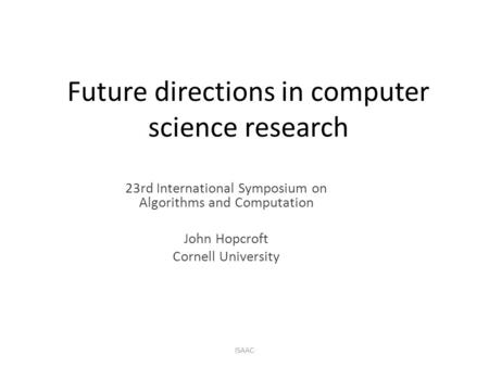 Future directions in computer science research 23rd International Symposium on Algorithms and Computation John Hopcroft Cornell University ISAAC.