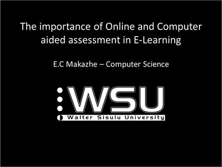 The importance of Online and Computer aided assessment in E-Learning E.C Makazhe – Computer Science.