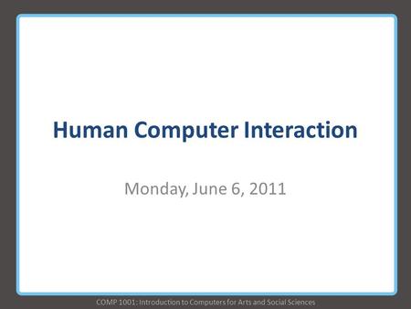 COMP 1001: Introduction to Computers for Arts and Social Sciences Human Computer Interaction Monday, June 6, 2011.