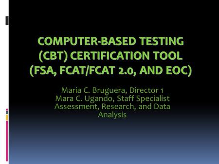 COMPUTER-BASED TESTING (CBT) CERTIFICATION TOOL (FSA, FCAT/FCAT 2.0, AND EOC) Maria C. Bruguera, Director 1 Mara C. Ugando, Staff Specialist Assessment,