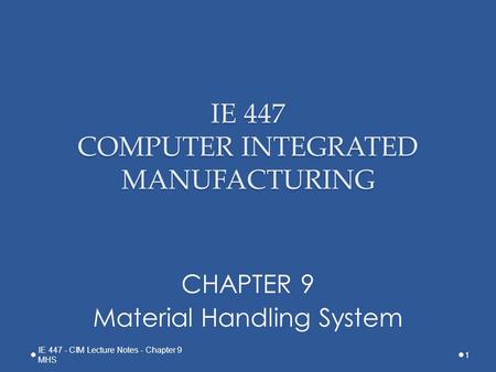IE 447 COMPUTER INTEGRATED MANUFACTURING CHAPTER 9 Material Handling System 1 IE 447 - CIM Lecture Notes - Chapter 9 MHS.