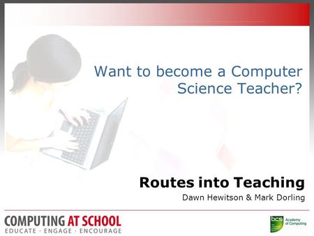 Want to become a Computer Science Teacher? Routes into Teaching Dawn Hewitson & Mark Dorling.