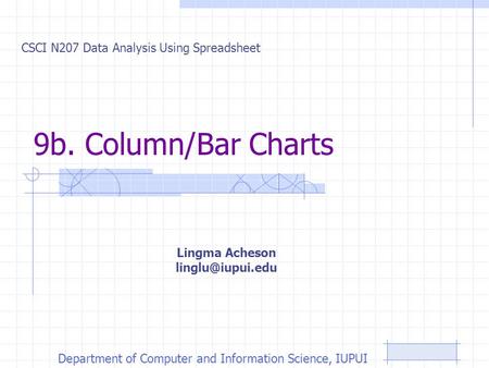 9b. Column/Bar Charts CSCI N207 Data Analysis Using Spreadsheet Department of Computer and Information Science, IUPUI Lingma Acheson