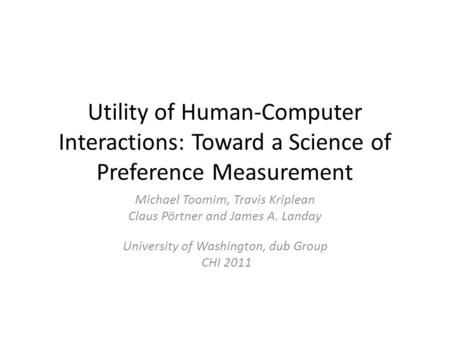 Utility of Human-Computer Interactions: Toward a Science of Preference Measurement Michael Toomim, Travis Kriplean Claus Pörtner and James A. Landay University.