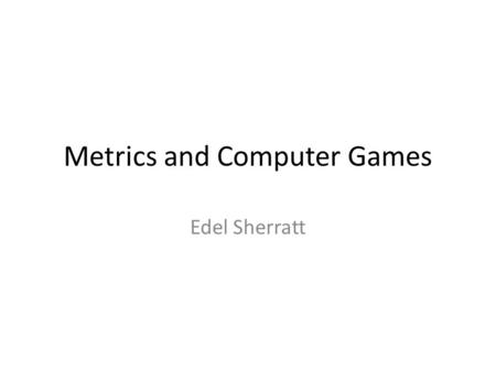 Metrics and Computer Games Edel Sherratt. The rise and rise of computer games Computer games are widely used People who write games want those games to.