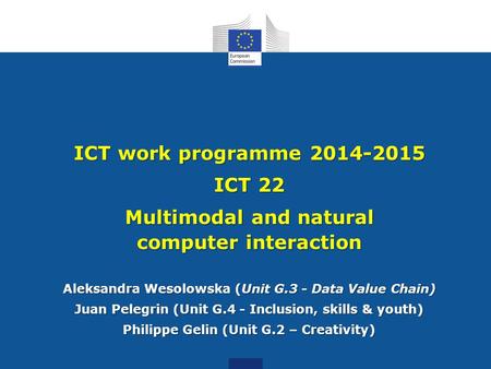 ICT work programme 2014-2015 ICT 22 Multimodal and natural computer interaction Aleksandra Wesolowska (Unit G.3 - Data Value Chain) Juan Pelegrin (Unit.