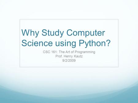 Why Study Computer Science using Python? CSC 161: The Art of Programming Prof. Henry Kautz 9/2/2009.