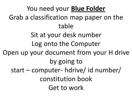 You need your Blue Folder Grab a classification map paper on the table Sit at your desk number Log onto the Computer Open up your document from your H.