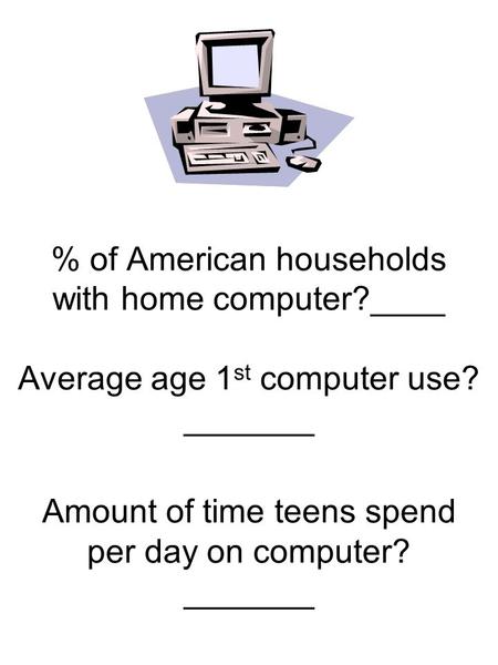 % of American households with home computer?____ Average age 1 st computer use? _______ Amount of time teens spend per day on computer? _______.