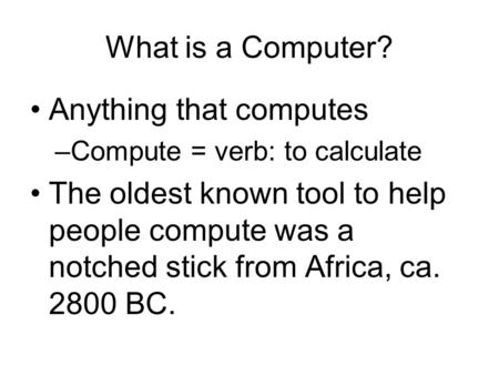 What is a Computer? Anything that computes –Compute = verb: to calculate The oldest known tool to help people compute was a notched stick from Africa,