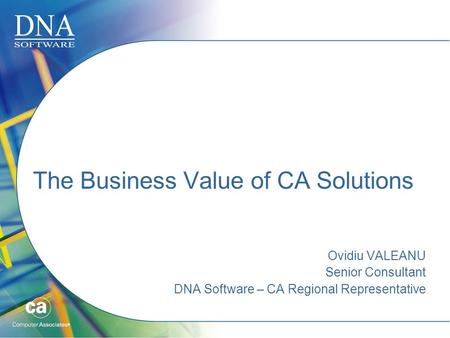 The Business Value of CA Solutions Ovidiu VALEANU Senior Consultant DNA Software – CA Regional Representative.