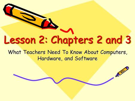 Lesson 2: Chapters 2 and 3 What Teachers Need To Know About Computers, Hardware, and Software.