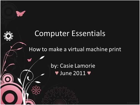 Computer Essentials How to make a virtual machine print by: Casie Lamorie ♥ June 2011 ♥
