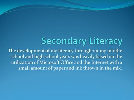 The development of my literacy throughout my middle school and high school years was heavily based on the utilization of Microsoft Office and the Internet.