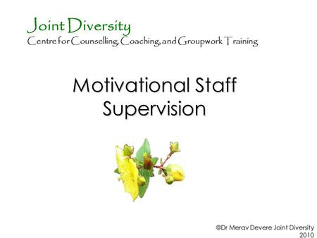 Motivational Staff Supervision ©Dr Merav Devere Joint Diversity 2010 Joint Diversity Centre for Counselling, Coaching, and Groupwork Training.