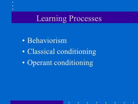 Learning Processes Behaviorism Classical conditioning Operant conditioning.