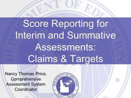Score Reporting for Interim and Summative Assessments: Claims & Targets Nancy Thomas Price, Comprehensive Assessment System Coordinator.