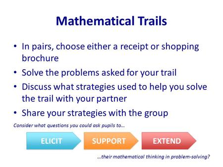Mathematical Trails In pairs, choose either a receipt or shopping brochure Solve the problems asked for your trail Discuss what strategies used to help.