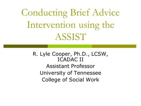Conducting Brief Advice Intervention using the ASSIST R. Lyle Cooper, Ph.D., LCSW, ICADAC II Assistant Professor University of Tennessee College of Social.