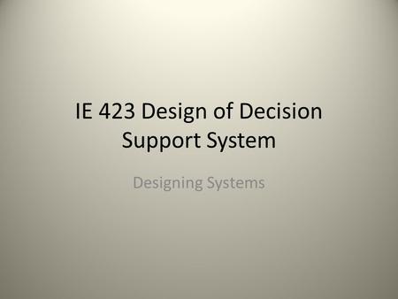 IE 423 Design of Decision Support System Designing Systems.