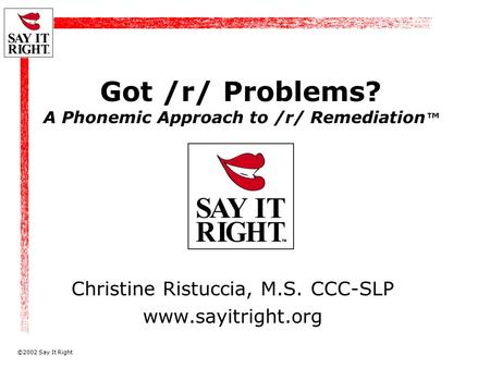 ©2002 Say It Right Got /r/ Problems? A Phonemic Approach to /r/ Remediation ™ Christine Ristuccia, M.S. CCC-SLP www.sayitright.org.