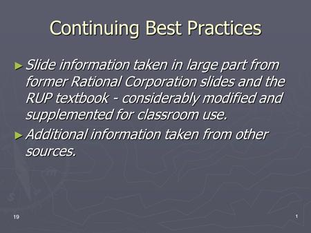 19 1 Continuing Best Practices ► Slide information taken in large part from former Rational Corporation slides and the RUP textbook - considerably modified.
