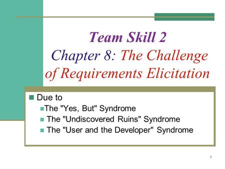 1 Team Skill 2 Chapter 8: The Challenge of Requirements Elicitation Due to The Yes, But Syndrome The Undiscovered Ruins Syndrome The User and the.