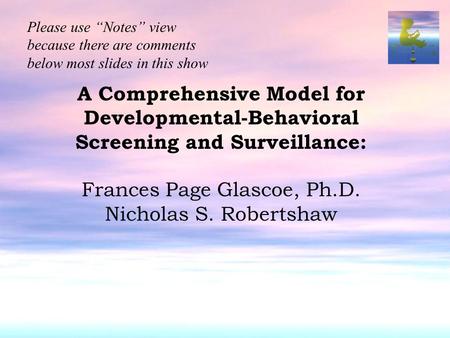 A Comprehensive Model for Developmental-Behavioral Screening and Surveillance: Frances Page Glascoe, Ph.D. Nicholas S. Robertshaw Please use “Notes” view.