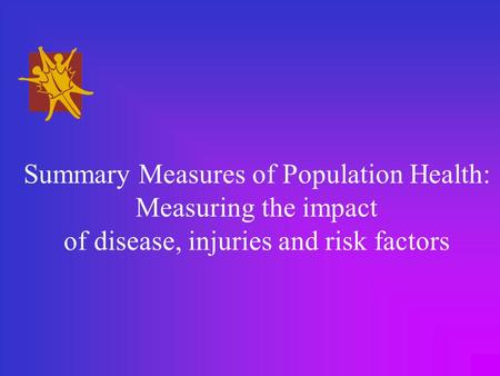 Summary Measures of Population Health: Measuring the impact of disease, injuries and risk factors.